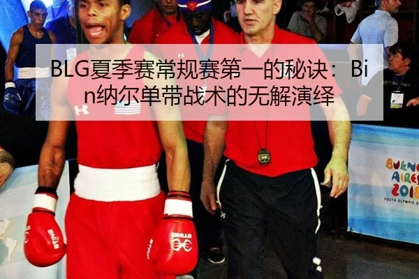 BLG夏季赛常规赛第一的秘诀：Bin纳尔单带战术的无解演绎