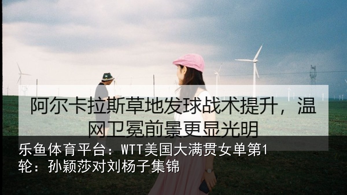 乐鱼体育平台:WTT美国相关情况颖莎对刘杨子集锦