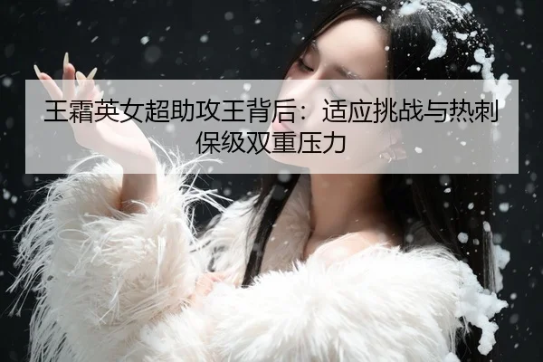 王霜英女超助攻王背后：适应挑战与热刺保级双重压力