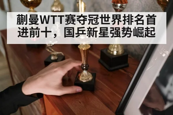 蒯曼WTT赛夺冠世界排名首进前十，国乒新星强势崛起