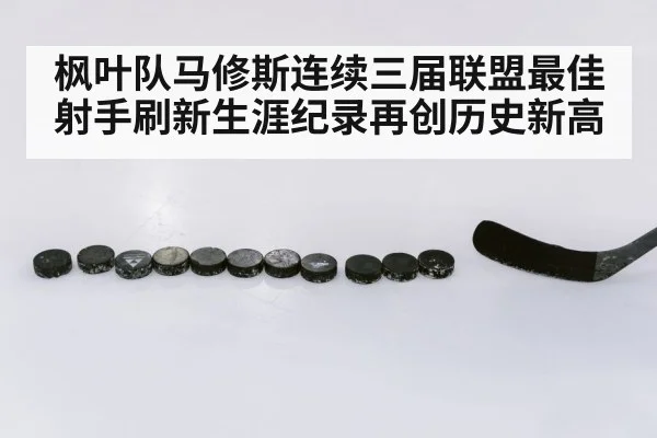 枫叶队马修斯连续三届联盟最佳射手刷新生涯纪录再创历史新高