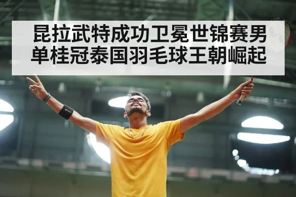 昆拉武特成功卫冕世锦赛男单桂冠泰国羽毛球王朝崛起