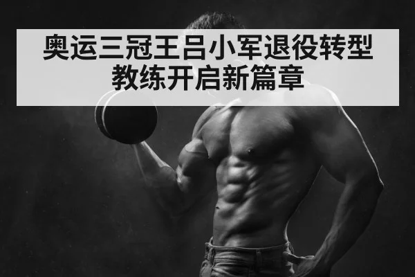 奥运三冠王吕小军退役转型教练开启新篇章