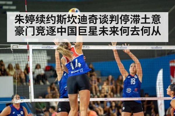 朱婷续约斯坎迪奇谈判停滞土意豪门竞逐中国巨星未来何去何从