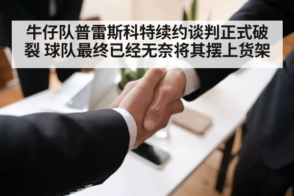 牛仔队普雷斯科特续约谈判正式破裂 球队最终已经无奈将其摆上货架