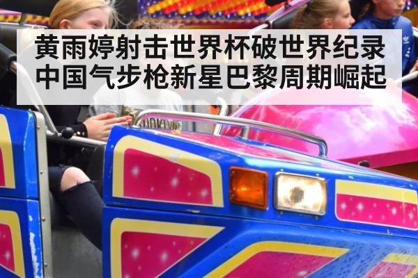 黄雨婷射击世界杯破世界纪录 中国气步枪新星巴黎周期崛起
