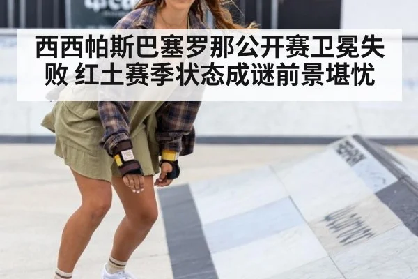 西西帕斯巴塞罗那公开赛卫冕失败 红土赛季状态成谜前景堪忧