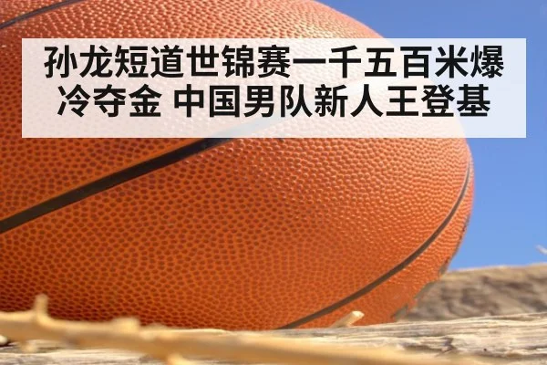 孙龙短道世锦赛一千五百米爆冷夺金 中国男队新人王登基